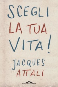 “Scegli la tua vita!” di Jacques Attali, edito da Ponte alle Grazie (2015)